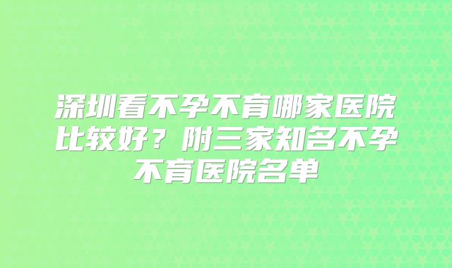 深圳看不孕不育哪家医院比较好？附三家知名不孕不育医院名单
