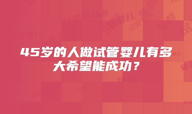 45岁的人做试管婴儿有多大希望能成功？