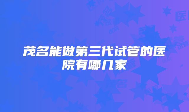 茂名能做第三代试管的医院有哪几家