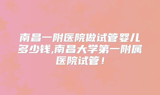 南昌一附医院做试管婴儿多少钱,南昌大学第一附属医院试管！