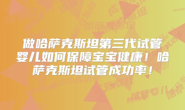 做哈萨克斯坦第三代试管婴儿如何保障宝宝健康!哈萨克斯坦试管成功率!