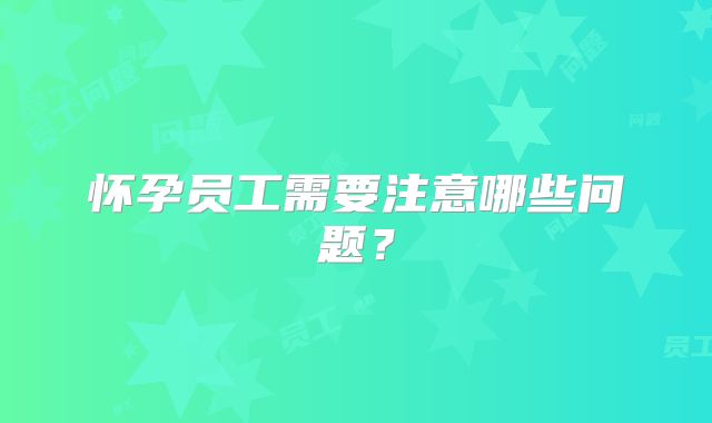 怀孕员工需要注意哪些问题?