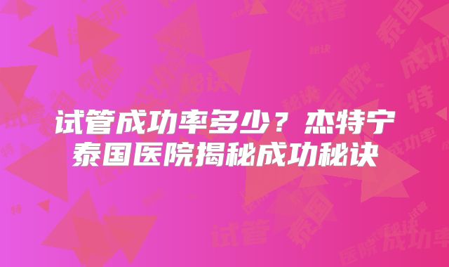 试管成功率多少?杰特宁泰国医院揭秘成功秘诀