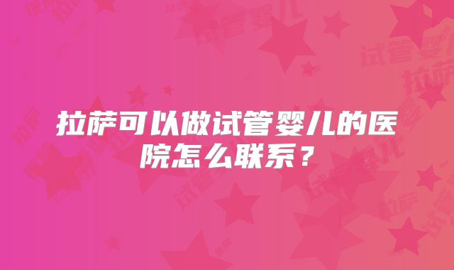 拉萨可以做试管婴儿的医院怎么联系？
