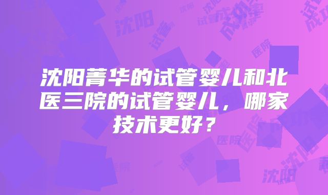 沈阳菁华的试管婴儿和北医三院的试管婴儿,哪家技术更好?