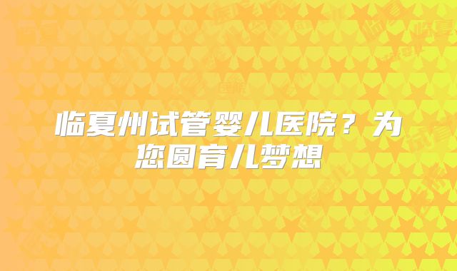 临夏州试管婴儿医院？为您圆育儿梦想