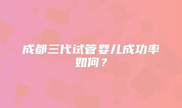 成都三代试管婴儿成功率如何？