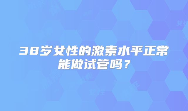 38岁女性的激素水平正常能做试管吗？