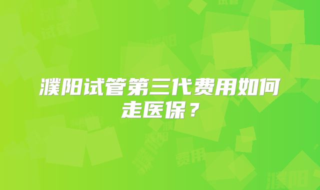 濮阳试管第三代费用如何走医保？