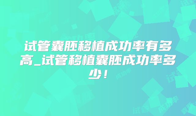 试管囊胚移植成功率有多高_试管移植囊胚成功率多少!