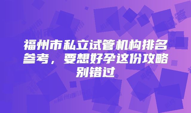 福州市私立试管机构排名参考，要想好孕这份攻略别错过
