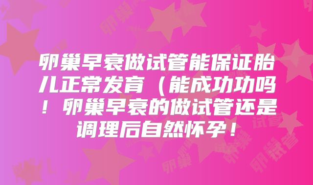 卵巢早衰做试管能保证胎儿正常发育（能成功功吗！卵巢早衰的做试管还是调理后自然怀孕！
