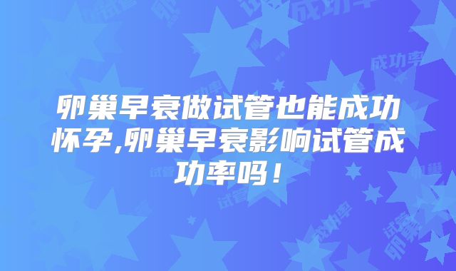 卵巢早衰做试管也能成功怀孕,卵巢早衰影响试管成功率吗!