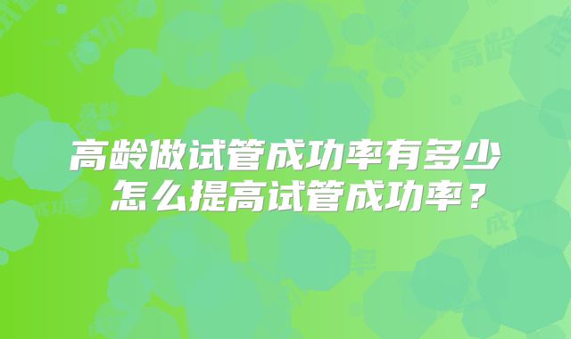高龄做试管成功率有多少 怎么提高试管成功率?