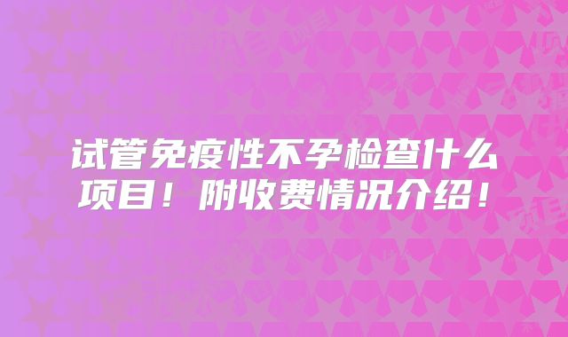试管免疫性不孕检查什么项目！附收费情况介绍！