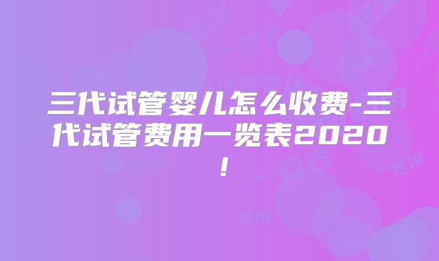 三代试管婴儿怎么收费-三代试管费用一览表2020!