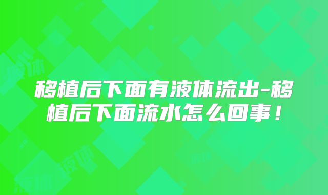 移植后下面有液体流出-移植后下面流水怎么回事!