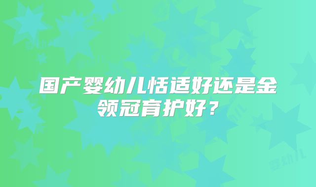 国产婴幼儿恬适好还是金领冠育护好？
