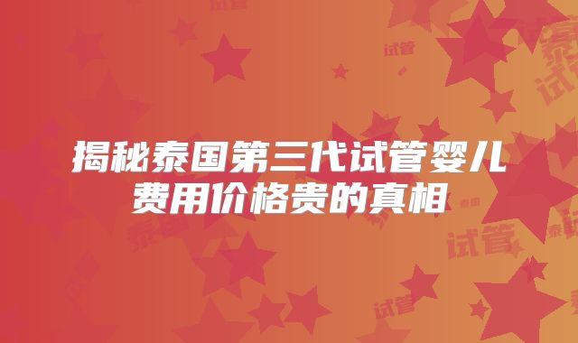揭秘泰国第三代试管婴儿费用价格贵的真相