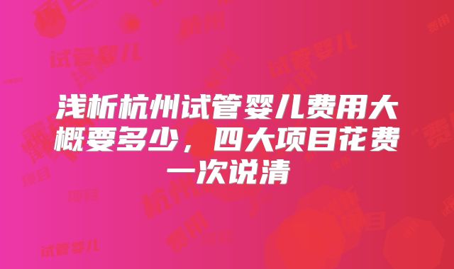 浅析杭州试管婴儿费用大概要多少，四大项目花费一次说清