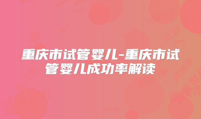 重庆市试管婴儿-重庆市试管婴儿成功率解读