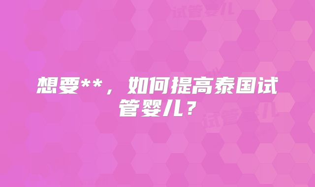 想要**，如何提高泰国试管婴儿？
