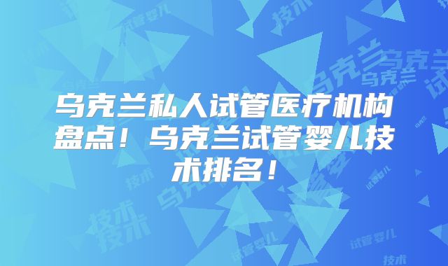 乌克兰私人试管医疗机构盘点!乌克兰试管婴儿技术排名!