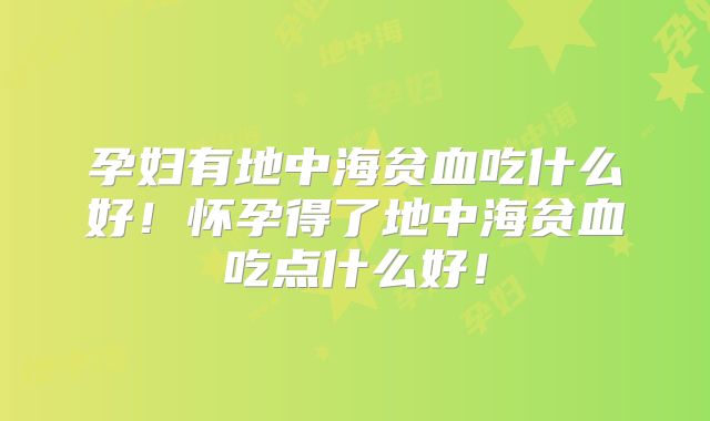 孕妇有地中海贫血吃什么好！怀孕得了地中海贫血吃点什么好！