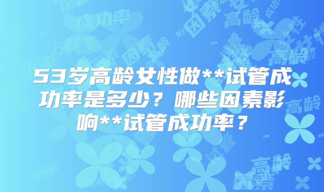 53岁高龄女性做**试管成功率是多少？哪些因素影响**试管成功率？