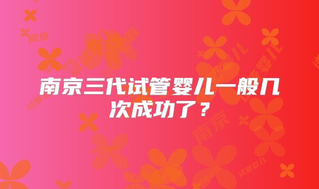 南京三代试管婴儿一般几次成功了？