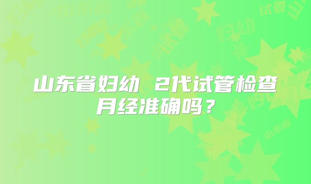 山东省妇幼 2代试管检查月经准确吗?