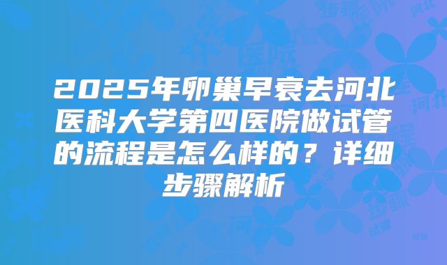 2025年卵巢早衰去河北医科大学第四医院做试管的流程是怎么样的？详细步骤解析