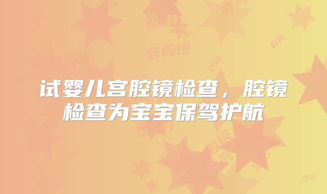 试婴儿宫腔镜检查，腔镜检查为宝宝保驾护航