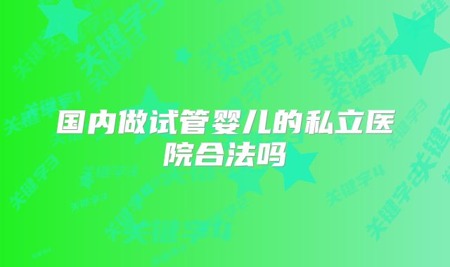 国内做试管婴儿的私立医院合法吗