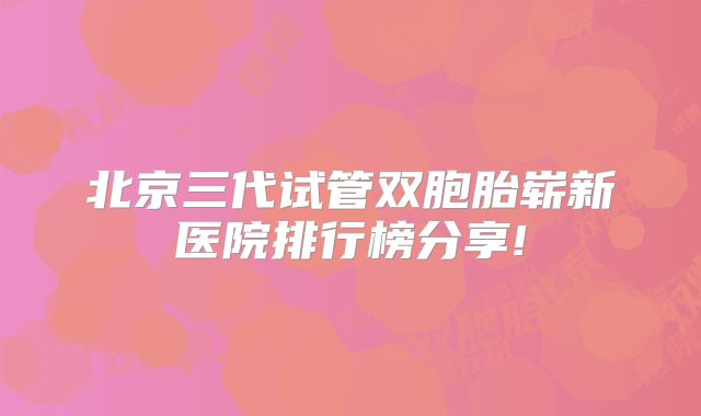 北京三代试管双胞胎崭新医院排行榜分享!