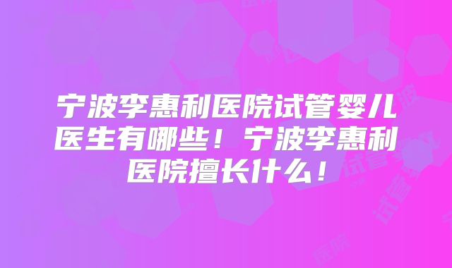 宁波李惠利医院试管婴儿医生有哪些！宁波李惠利医院擅长什么！