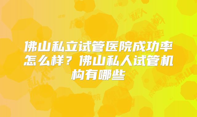 佛山私立试管医院成功率怎么样?佛山私人试管机构有哪些