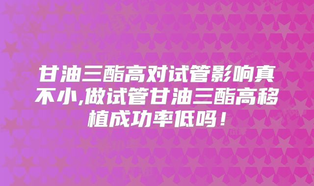 甘油三酯高对试管影响真不小,做试管甘油三酯高移植成功率低吗！