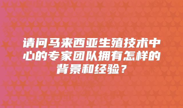 请问马来西亚生殖技术中心的专家团队拥有怎样的背景和经验？