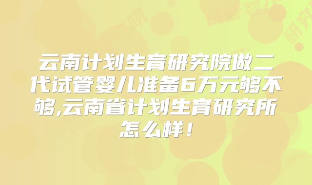 云南计划生育研究院做二代试管婴儿准备6万元够不够,云南省计划生育研究所怎么样！