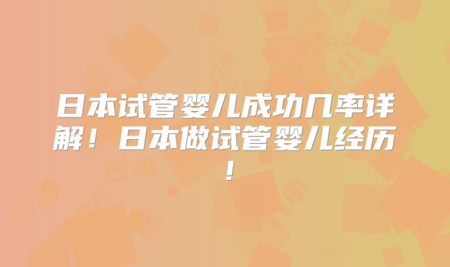 日本试管婴儿成功几率详解!日本做试管婴儿经历!