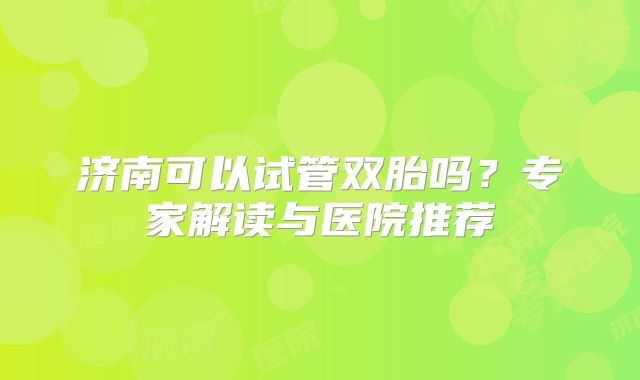 济南可以试管双胎吗？专家解读与医院推荐