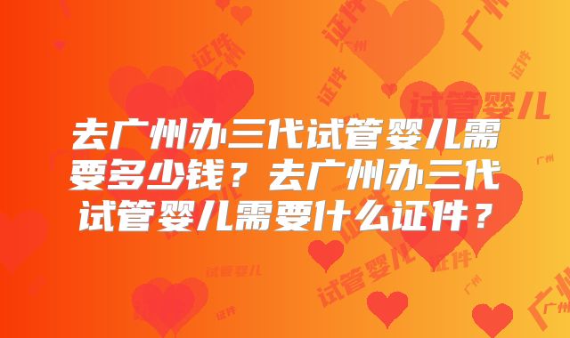 去广州办三代试管婴儿需要多少钱?去广州办三代试管婴儿需要什么证件?