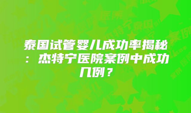 泰国试管婴儿成功率揭秘:杰特宁医院案例中成功几例?