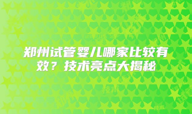 郑州试管婴儿哪家比较有效？技术亮点大揭秘