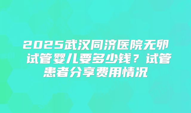 2025武汉同济医院无卵�试管婴儿要多少钱?试管患者分享费用情况