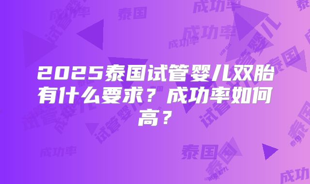 2025泰国试管婴儿双胎有什么要求？成功率如何高？