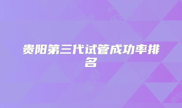 贵阳第三代试管成功率排名