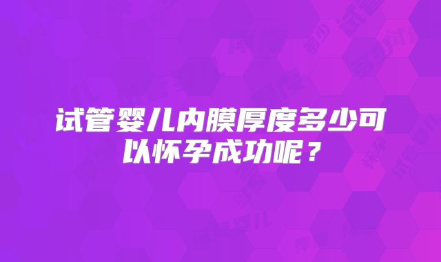 试管婴儿内膜厚度多少可以怀孕成功呢？