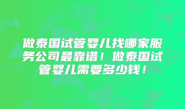 做泰国试管婴儿找哪家服务公司最靠谱！做泰国试管婴儿需要多少钱！